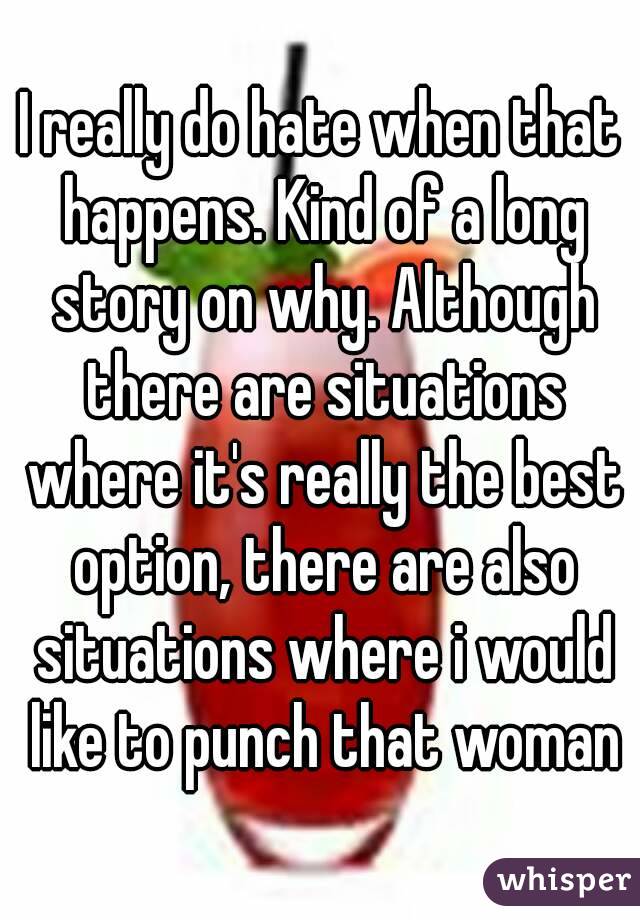 I really do hate when that happens. Kind of a long story on why. Although there are situations where it's really the best option, there are also situations where i would like to punch that woman