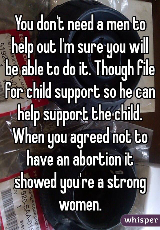 You don't need a men to help out I'm sure you will be able to do it. Though file for child support so he can help support the child. When you agreed not to have an abortion it showed you're a strong women. 