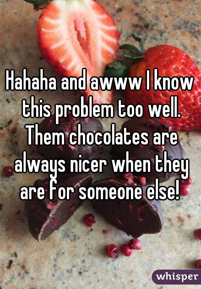 Hahaha and awww I know this problem too well. Them chocolates are always nicer when they are for someone else! 