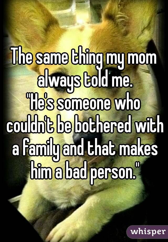 The same thing my mom always told me.
"He's someone who couldn't be bothered with a family and that makes him a bad person."