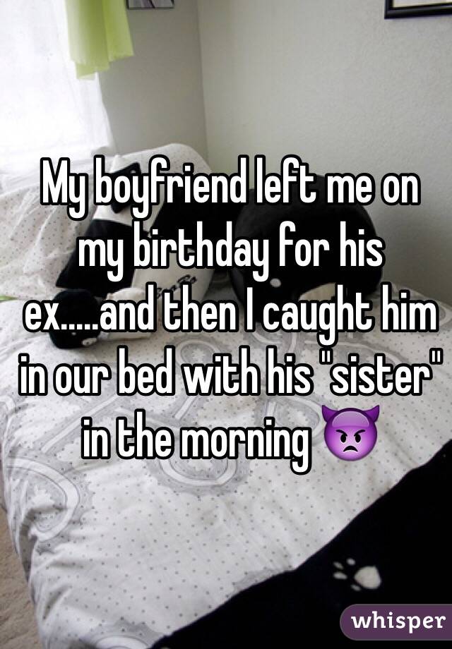 My boyfriend left me on my birthday for his ex.....and then I caught him in our bed with his "sister" in the morning 