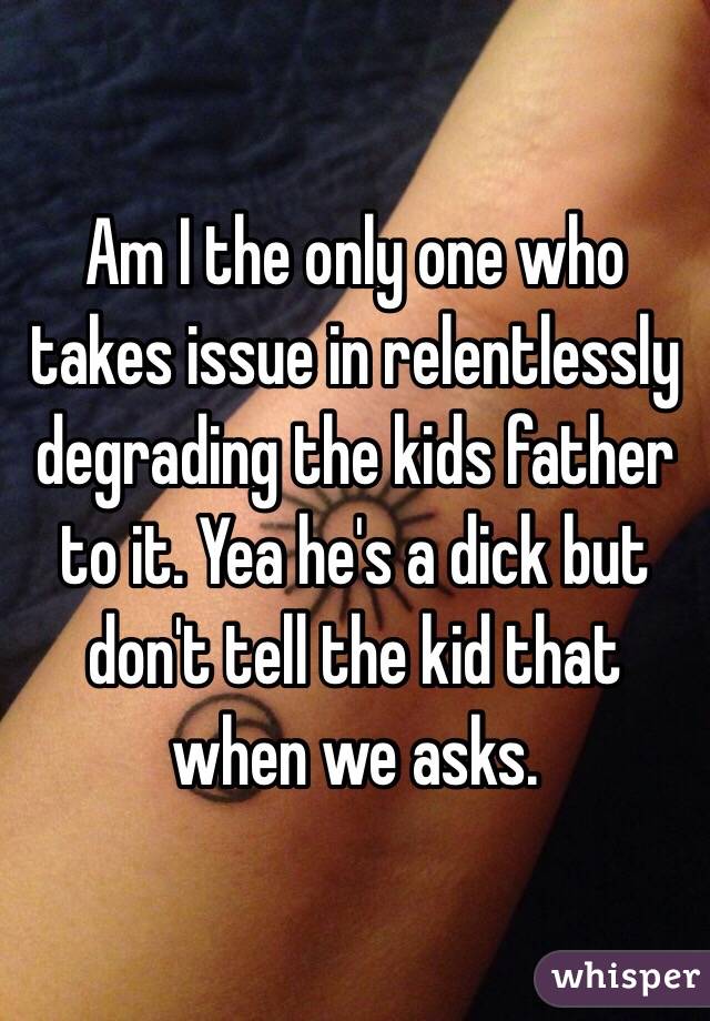 Am I the only one who takes issue in relentlessly degrading the kids father to it. Yea he's a dick but don't tell the kid that when we asks. 