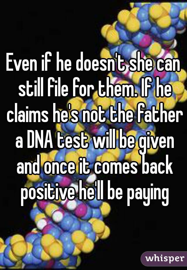 Even if he doesn't she can still file for them. If he claims he's not the father a DNA test will be given and once it comes back positive he'll be paying