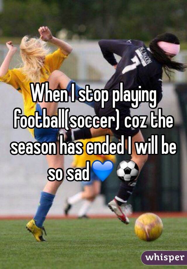When I stop playing football(soccer) coz the season has ended I will be so sad💙⚽️