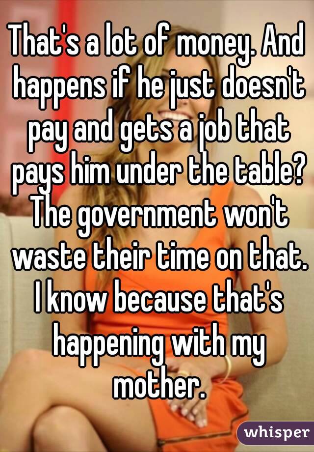 That's a lot of money. And happens if he just doesn't pay and gets a job that pays him under the table? The government won't waste their time on that. I know because that's happening with my mother.