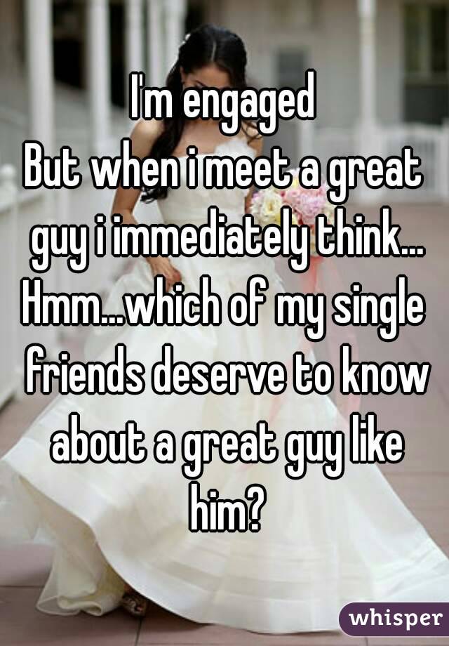 I'm engaged
But when i meet a great guy i immediately think...
Hmm...which of my single friends deserve to know about a great guy like him?