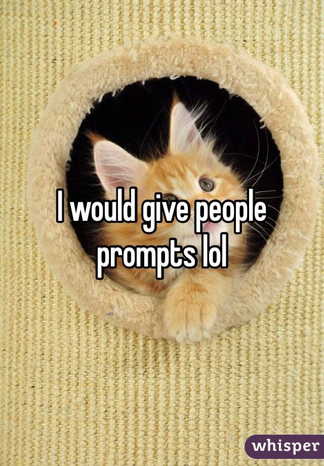 I would give people prompts lol