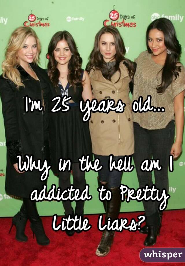 I'm 25 years old...

Why in the hell am I addicted to Pretty Little Liars?