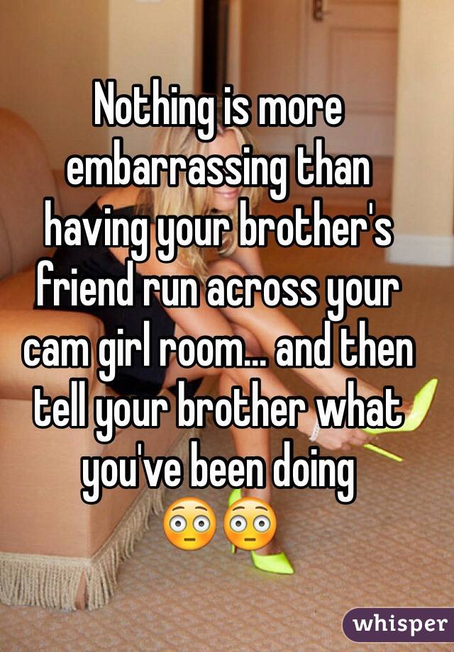 Nothing is more embarrassing than 
having your brother's friend run across your 
cam girl room... and then tell your brother what you've been doing
😳😳