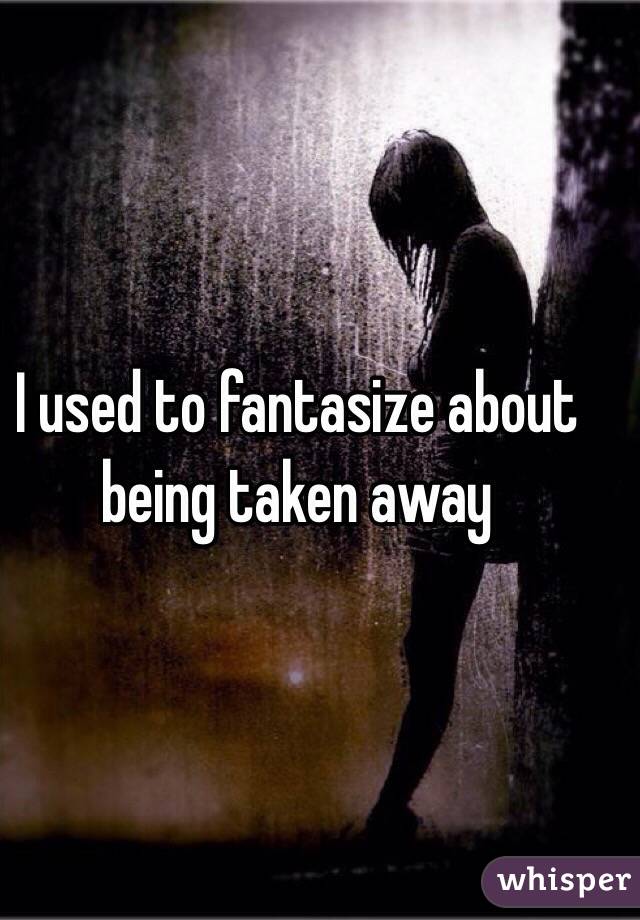 I used to fantasize about being taken away 