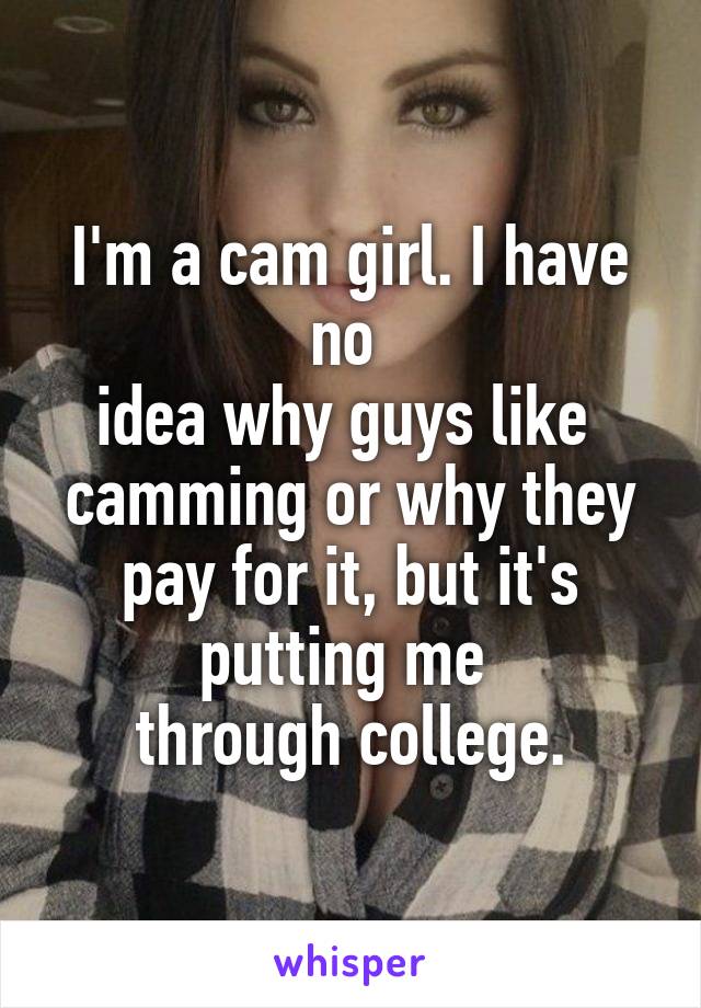 I'm a cam girl. I have no 
idea why guys like 
camming or why they pay for it, but it's putting me 
through college.
