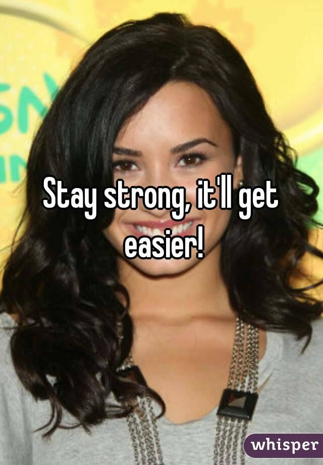 Stay strong, it'll get easier!