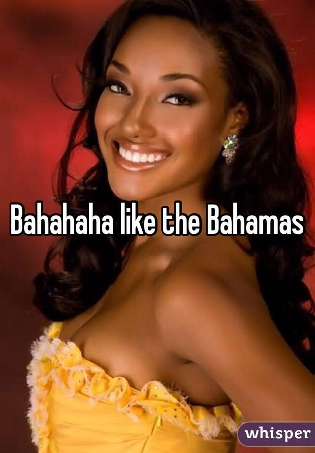 Bahahaha like the Bahamas 