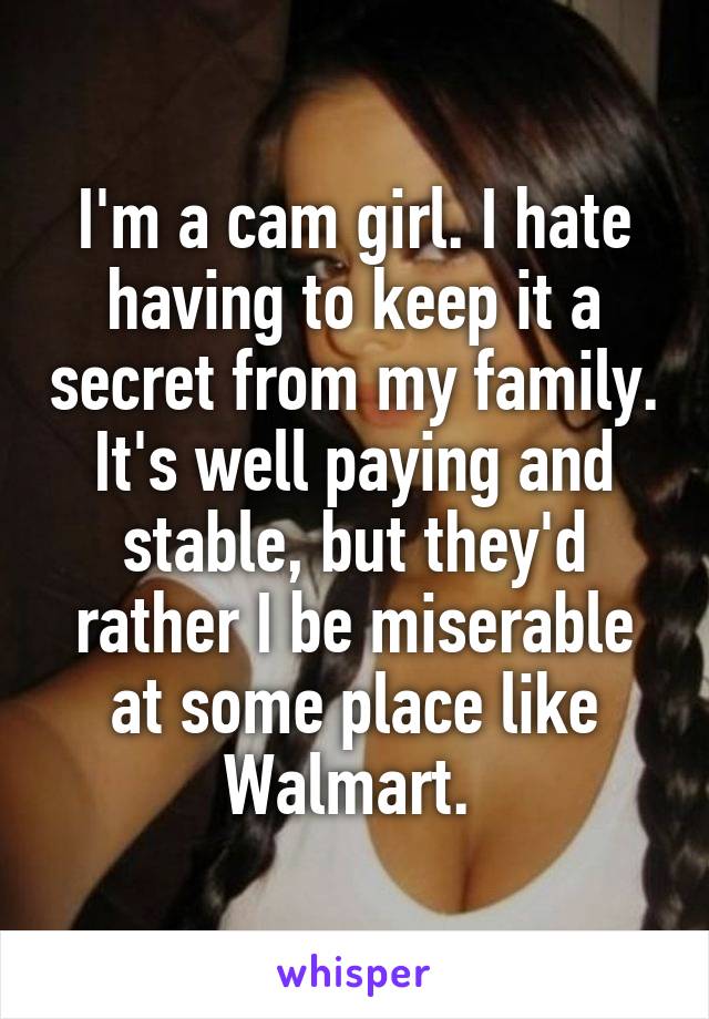 I'm a cam girl. I hate having to keep it a secret from my family. It's well paying and stable, but they'd rather I be miserable at some place like Walmart. 