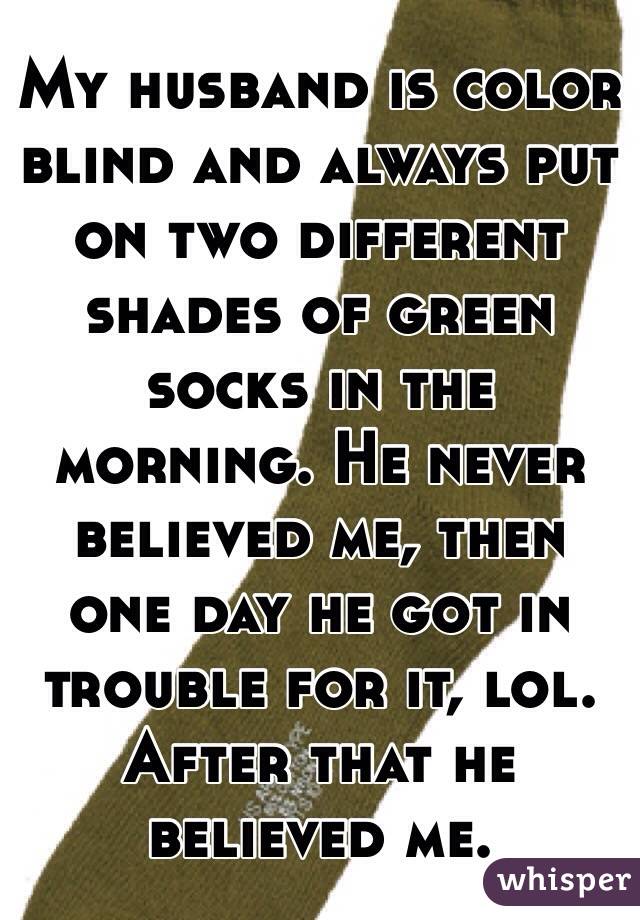My husband is color blind and always put on two different shades of green socks in the morning. He never believed me, then one day he got in trouble for it, lol. After that he believed me. 