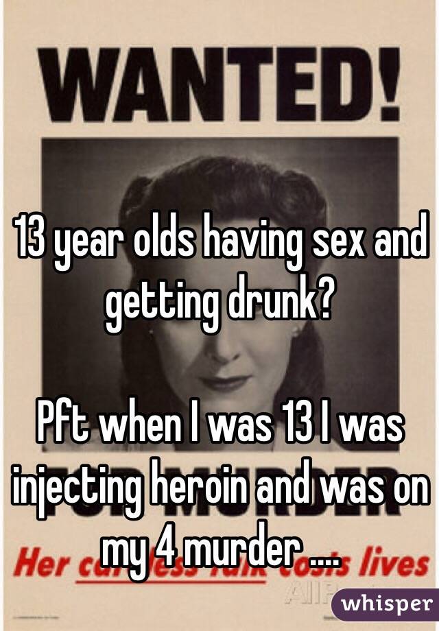 13 year olds having sex and getting drunk? 

Pft when I was 13 I was injecting heroin and was on my 4 murder ....