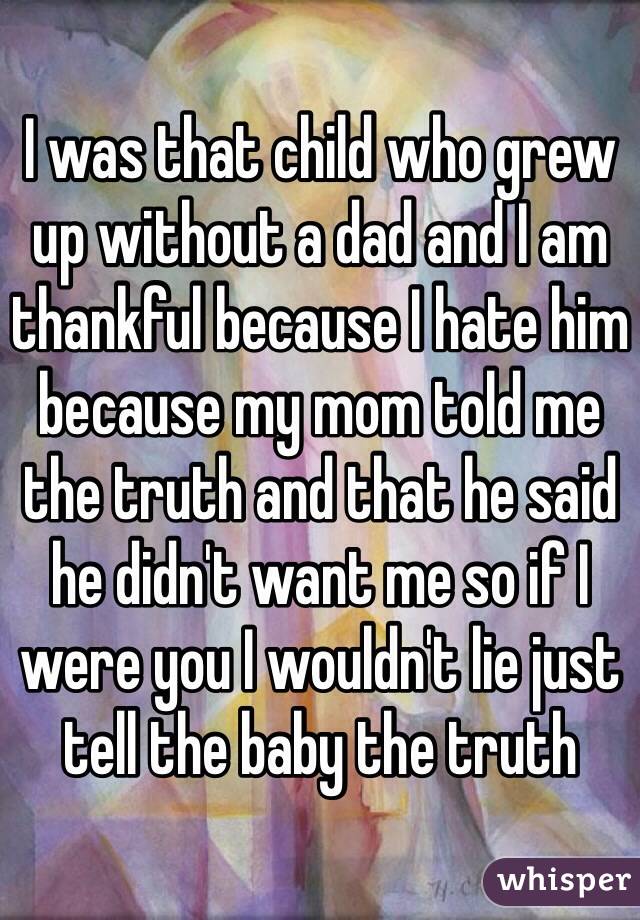 I was that child who grew up without a dad and I am thankful because I hate him because my mom told me the truth and that he said he didn't want me so if I were you I wouldn't lie just tell the baby the truth 