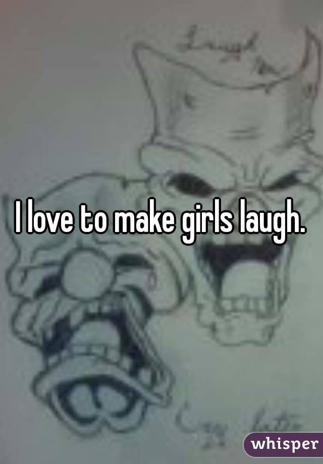 I love to make girls laugh.