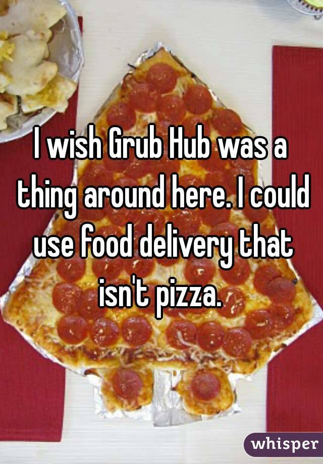I wish Grub Hub was a thing around here. I could use food delivery that isn't pizza. 