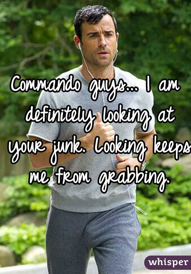 Commando guys... I am definitely looking at your junk. Looking keeps me from grabbing.
