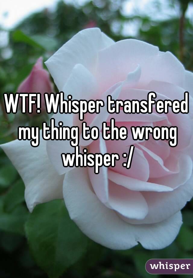WTF! Whisper transfered my thing to the wrong whisper :/