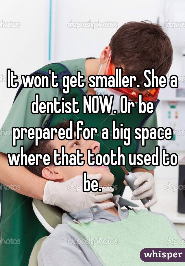 It won't get smaller. She a dentist NOW. Or be prepared for a big space where that tooth used to be.