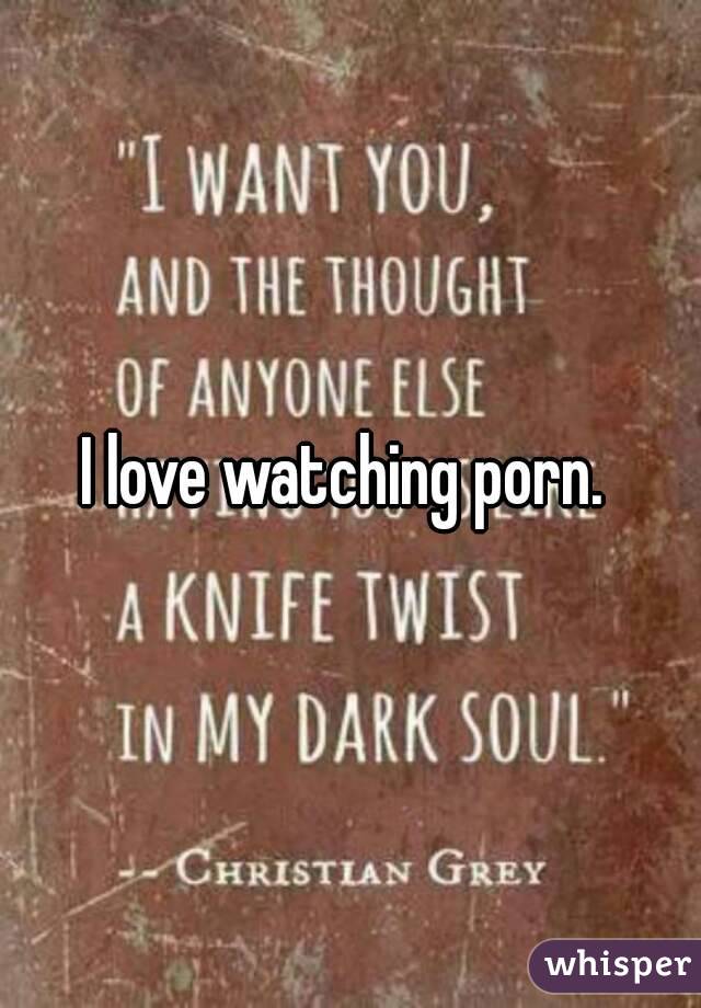 I love watching porn. 