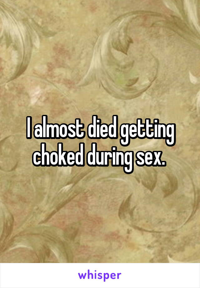 I almost died getting choked during sex. 