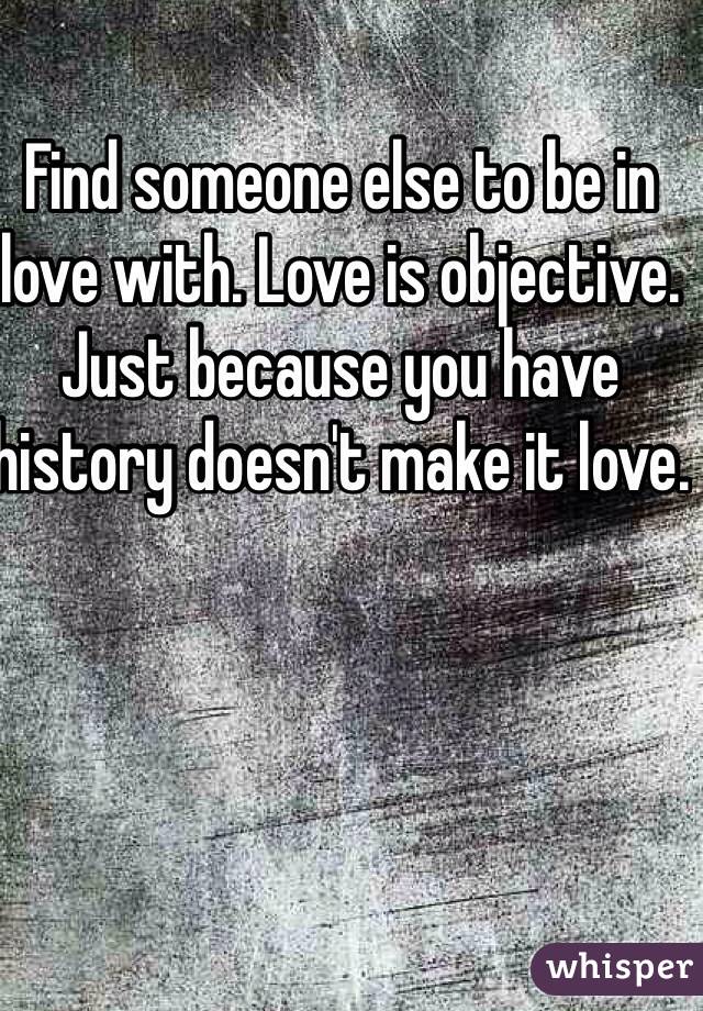 Find someone else to be in love with. Love is objective. Just because you have history doesn't make it love.