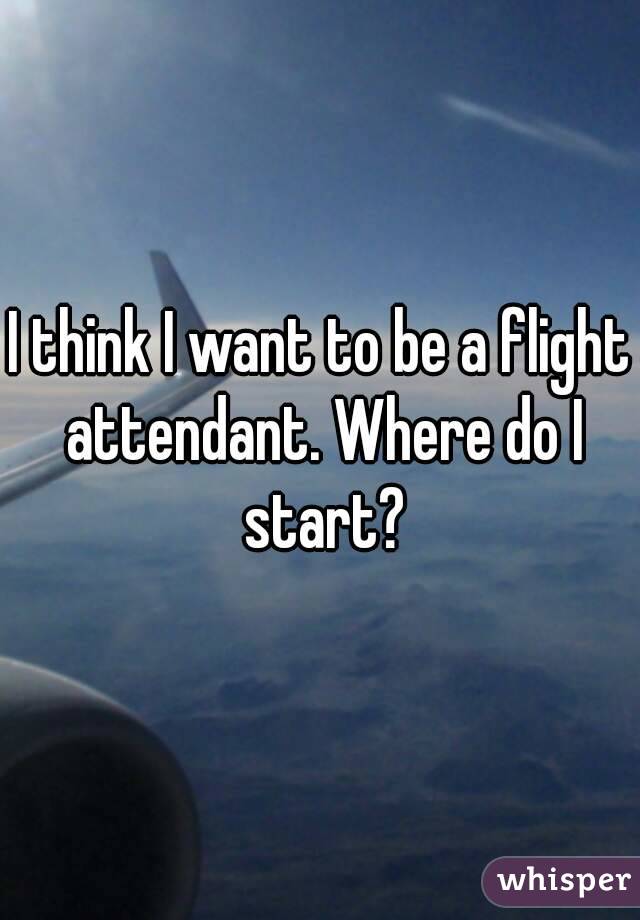 I think I want to be a flight attendant. Where do I start?
