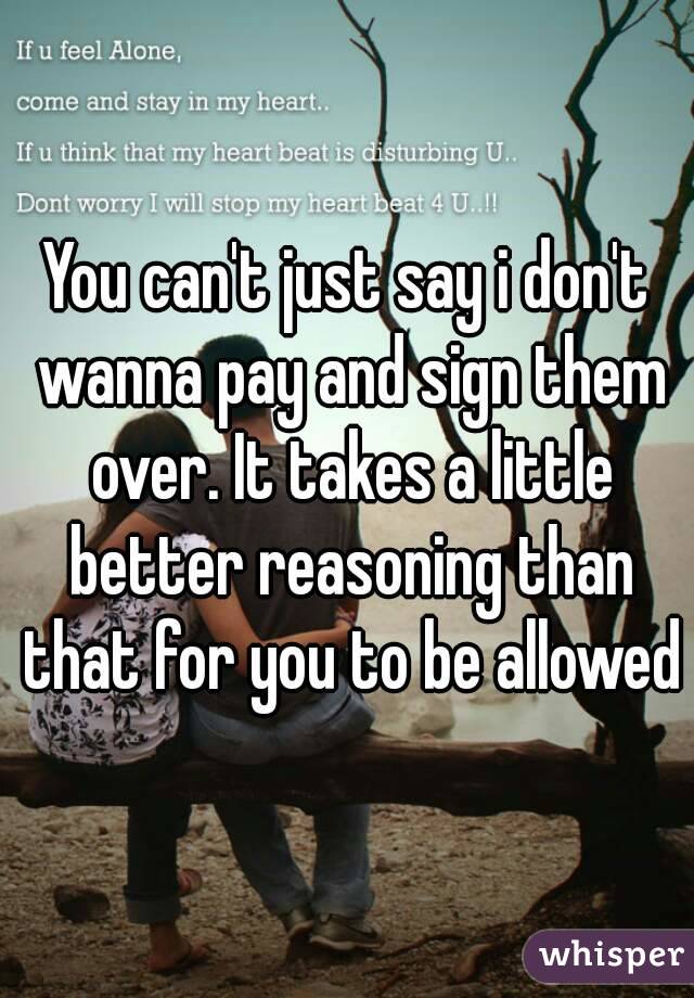 You can't just say i don't wanna pay and sign them over. It takes a little better reasoning than that for you to be allowed