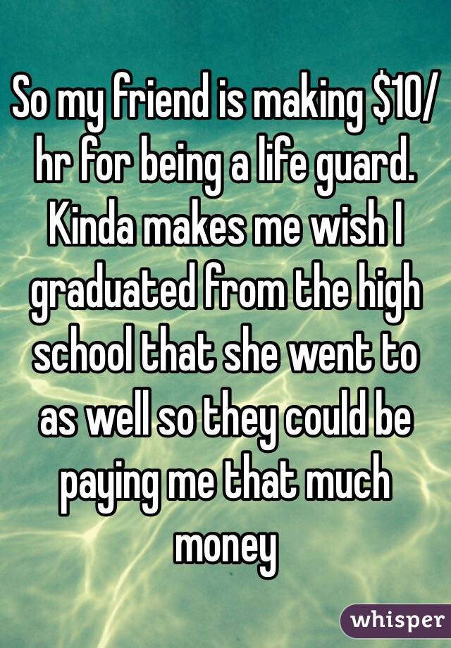 So my friend is making $10/hr for being a life guard.
Kinda makes me wish I graduated from the high school that she went to as well so they could be paying me that much money