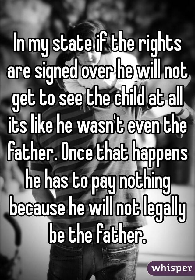 In my state if the rights are signed over he will not get to see the child at all its like he wasn't even the father. Once that happens he has to pay nothing because he will not legally be the father. 