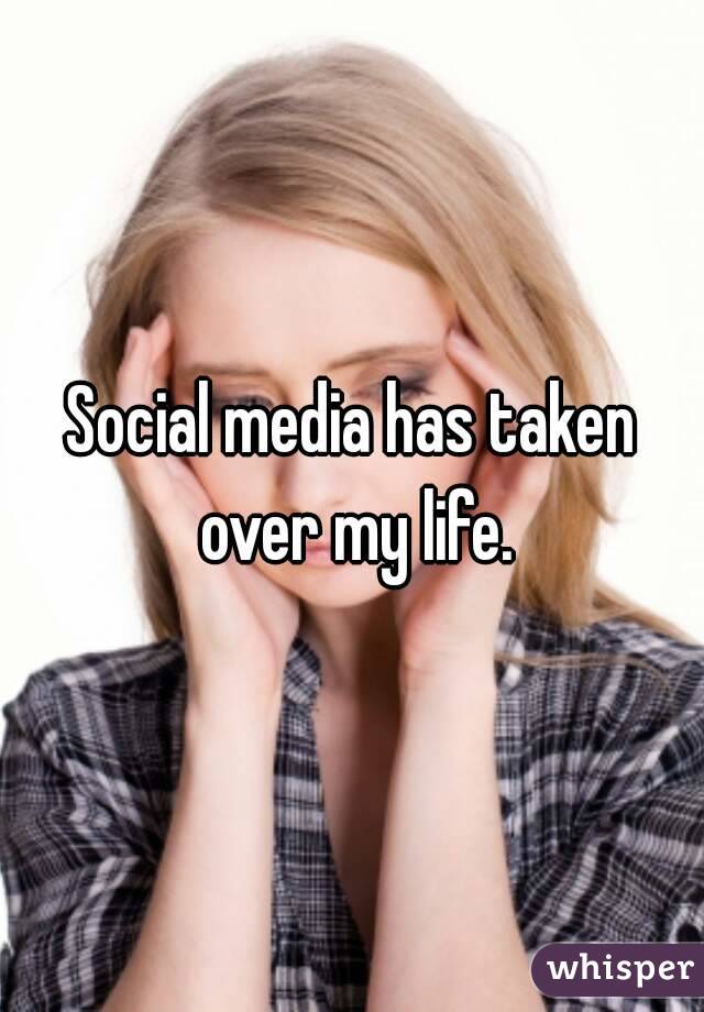Social media has taken over my life.