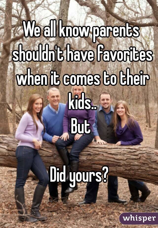We all know parents shouldn't have favorites when it comes to their kids..
But

Did yours? 
