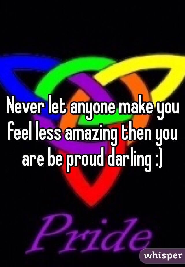 Never let anyone make you feel less amazing then you are be proud darling :)  