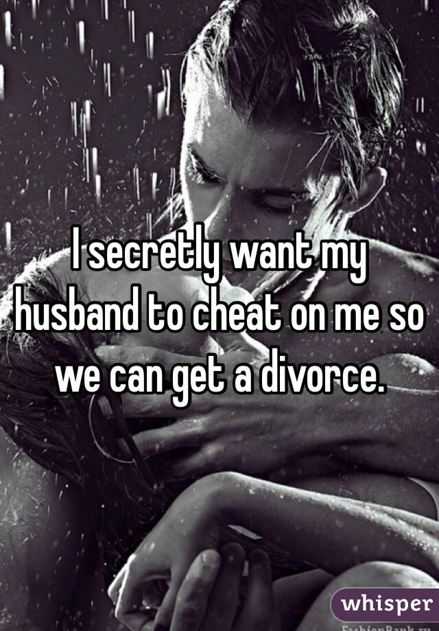 I secretly want my husband to cheat on me so we can get a divorce.
