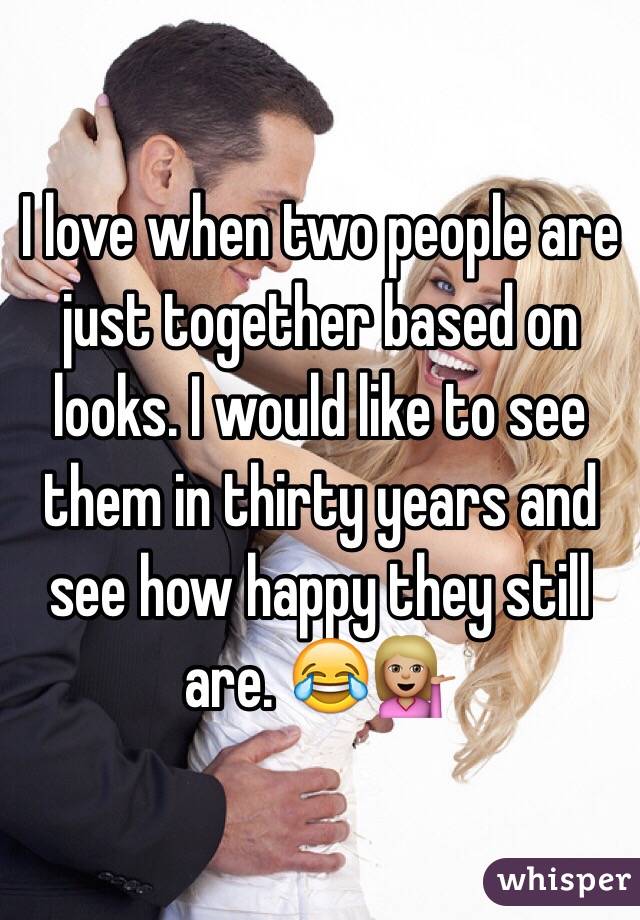 I love when two people are just together based on looks. I would like to see them in thirty years and see how happy they still are. 😂💁🏼