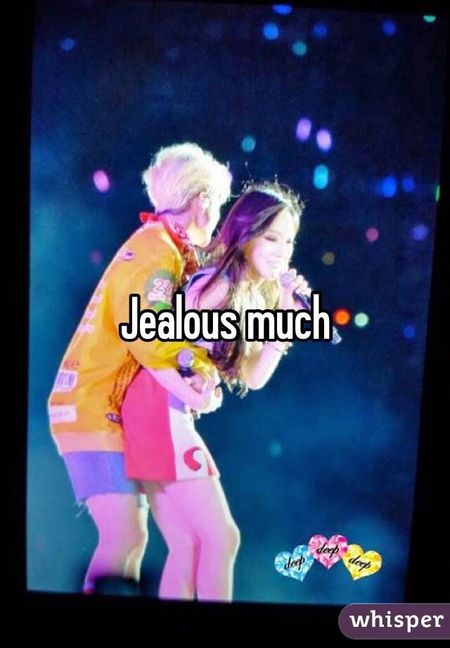 Jealous much 