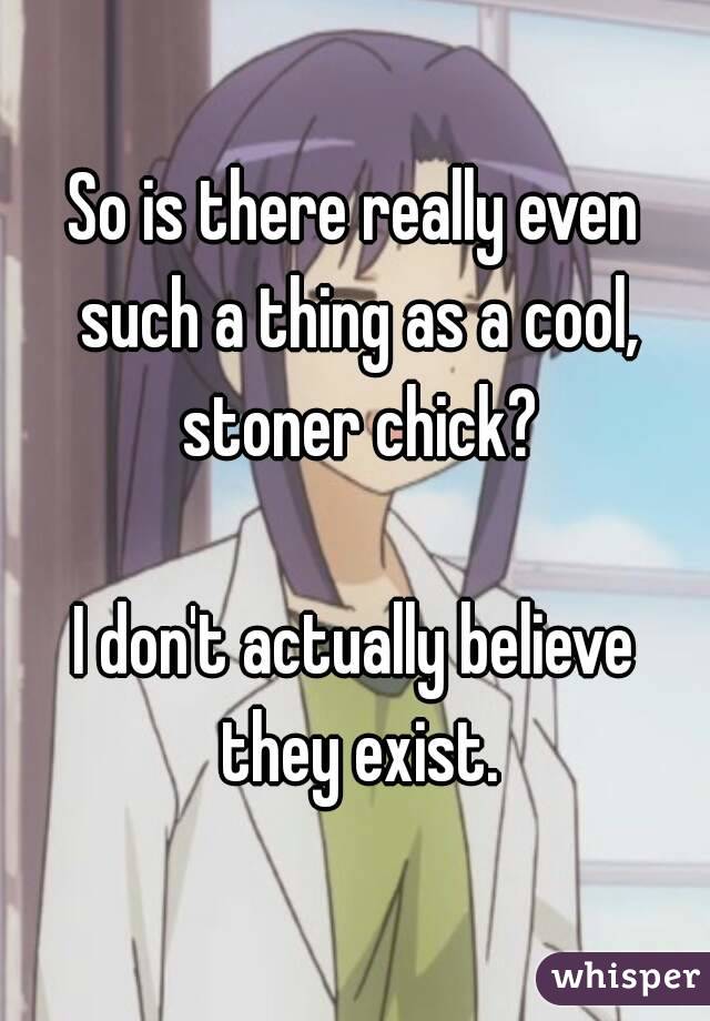 So is there really even such a thing as a cool, stoner chick?

I don't actually believe they exist.