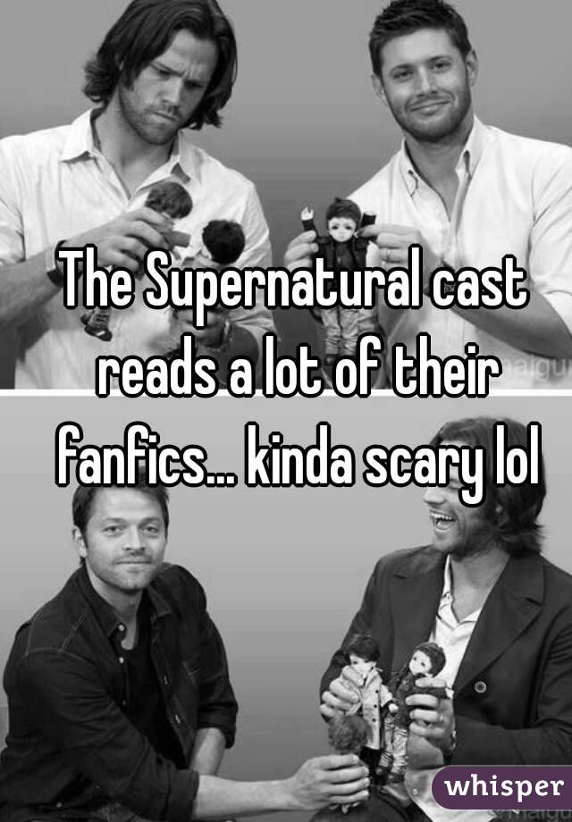 The Supernatural cast reads a lot of their fanfics... kinda scary lol