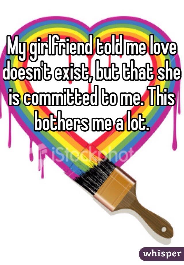 My girlfriend told me love doesn't exist, but that she is committed to me. This bothers me a lot.