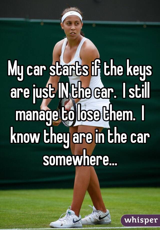 My car starts if the keys are just IN the car.  I still manage to lose them.  I know they are in the car somewhere...