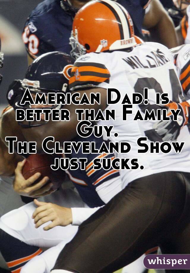 American Dad! is better than Family Guy.
The Cleveland Show just sucks.