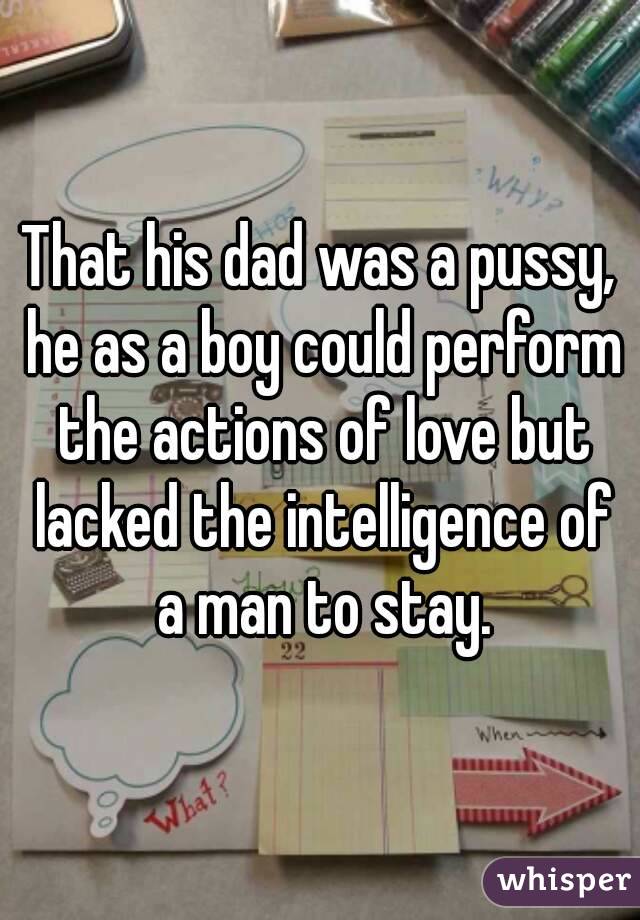 That his dad was a pussy, he as a boy could perform the actions of love but lacked the intelligence of a man to stay.