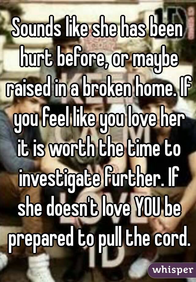 Sounds like she has been hurt before, or maybe raised in a broken home. If you feel like you love her it is worth the time to investigate further. If she doesn't love YOU be prepared to pull the cord.