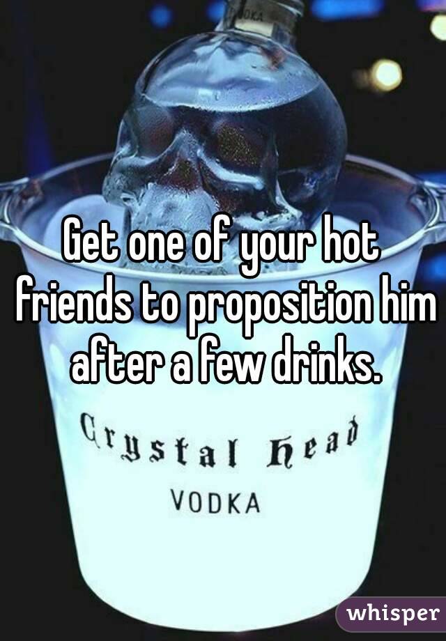 Get one of your hot friends to proposition him after a few drinks.