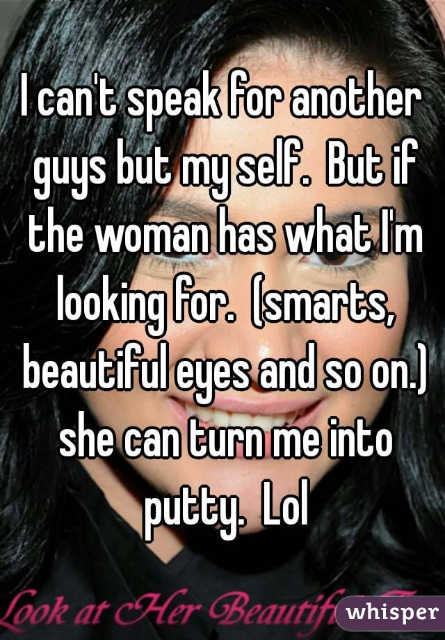 I can't speak for another guys but my self.  But if the woman has what I'm looking for.  (smarts, beautiful eyes and so on.) she can turn me into putty.  Lol