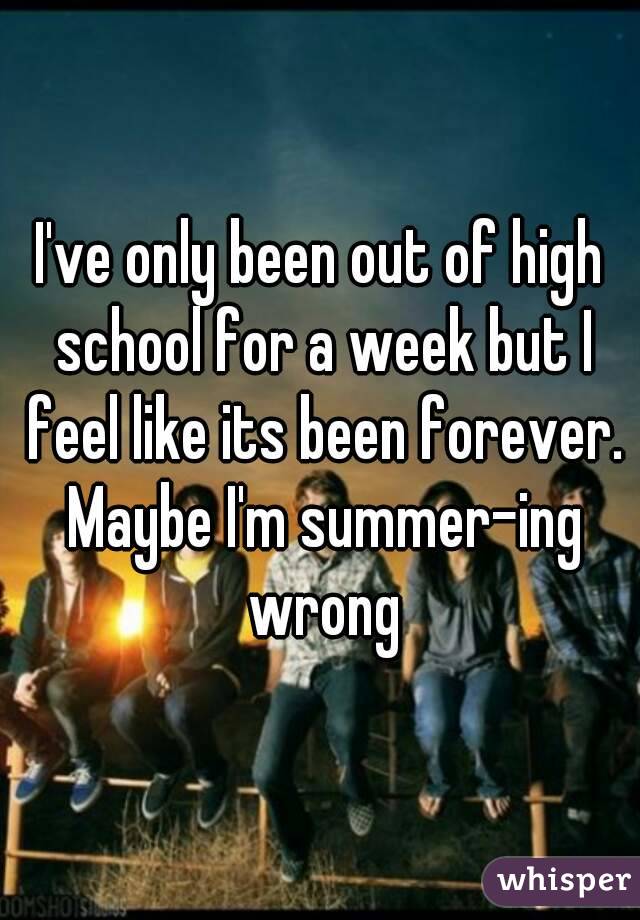 I've only been out of high school for a week but I feel like its been forever. Maybe I'm summer-ing wrong