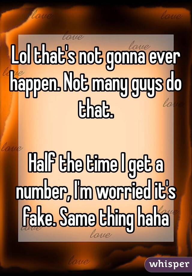 Lol that's not gonna ever happen. Not many guys do that. 

Half the time I get a number, I'm worried it's fake. Same thing haha